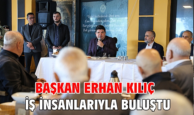 Başkan Erhan Kılıç iş insanlarıyla buluştu