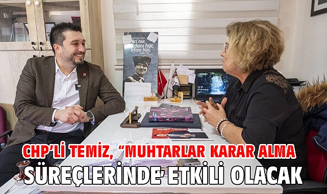 CHP’li Temiz, “Muhtarlar karar alma süreçlerinde etkili olacak!”