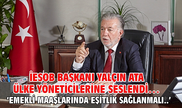 İESOB Başkanı Yalçın Ata ülke yöneticilerine seslendi… 'Emekli maaşlarında eşitlik sağlanmalı..'