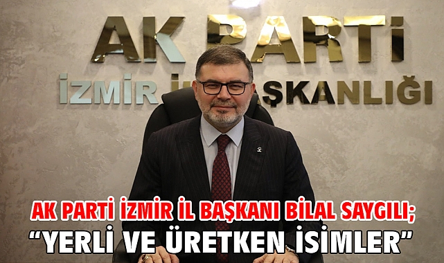 AK Parti İzmir İl Başkanı Bilal Saygılı; “Yerli ve üretken isimler”