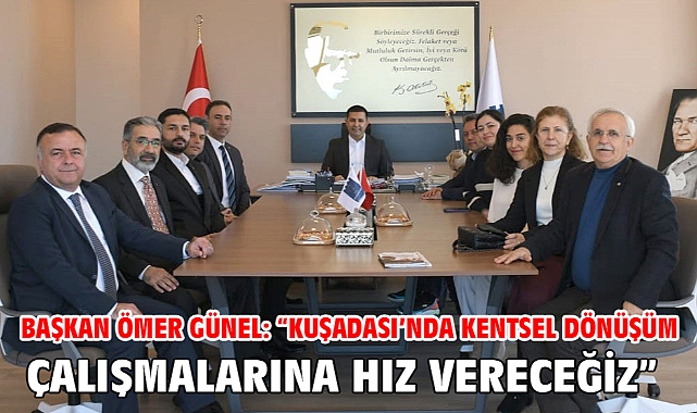 Başkan Ömer Günel: “Kuşadası’nda Kentsel Dönüşüm Çalışmalarına Hız Vereceğiz”