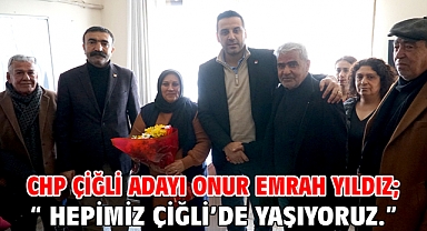 CHP Çiğli Adayı Onur Emrah Yıldız; “ Hepimiz Çiğli’de yaşıyoruz.”
