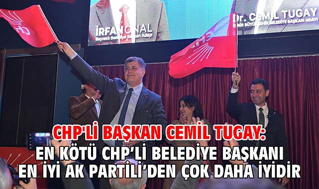 CHP'li Başkan Cemil Tugay: En kötü CHP’li belediye başkanı en iyi AK Partili’den çok daha iyidir
