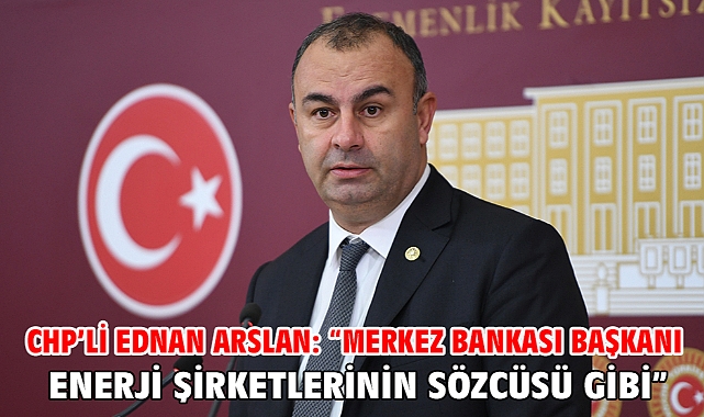 Chp’li Ednan Arslan: “Merkez Bankası Başkanı Enerji Şirketlerinin Sözcüsü Gibi”