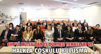 CHP’li Mutlu’dan iş dünyası temasları ve halkla coşkulu buluşma