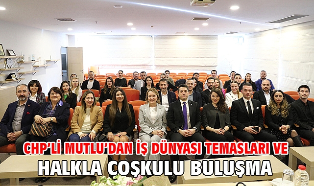 CHP’li Mutlu’dan iş dünyası temasları ve halkla coşkulu buluşma