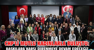 CHP'li Mutlu kadınlarla buluştu: Baskılara karşı direnmeye devam edeceğiz