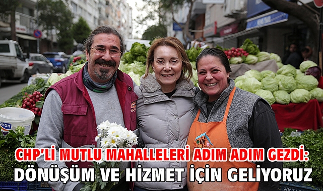 CHP’li Mutlu mahalleleri adım adım gezdi: Dönüşüm ve hizmet için geliyoruz