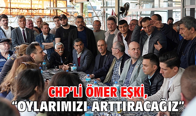 CHP’li Ömer Eşki, “Oylarımızı arttıracağız”