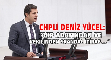 CHPli Deniz Yücel: “AKP ADAYINDAN VE VEKİLİNDEN SKANDAL İTİRAF…”