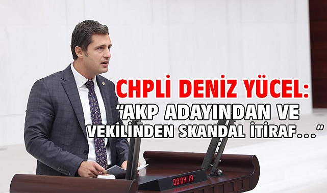 CHPli Deniz Yücel: “AKP ADAYINDAN VE VEKİLİNDEN SKANDAL İTİRAF…”