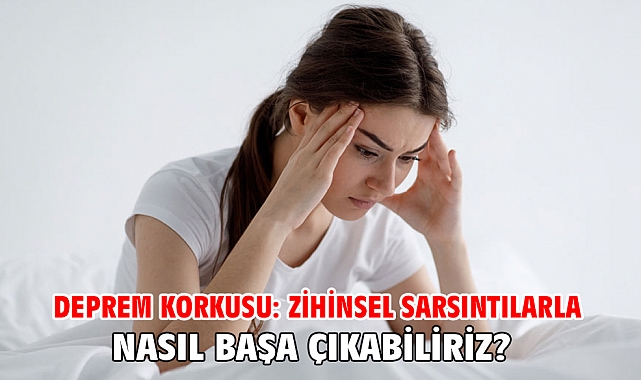 DEPREM KORKUSU: ZİHİNSEL SARSINTILARLA NASIL BAŞA ÇIKABİLİRİZ?