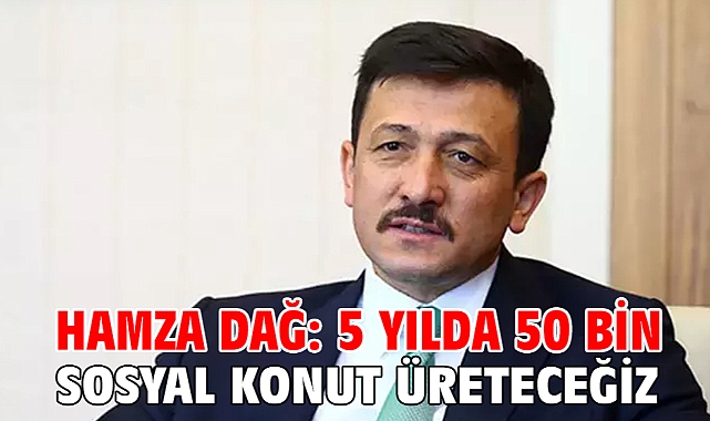 Hamza Dağ: 5 yılda 50 bin tane sosyal konut üreteceğiz
