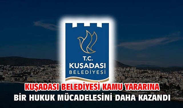 Kuşadası Belediyesi Kamu Yararına Bir Hukuk Mücadelesini Daha Kazandı