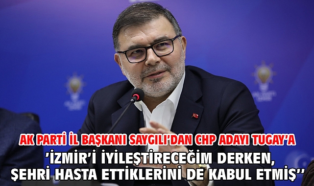 AK Parti İl Başkanı Saygılı’dan CHP adayı Tugay’a ‘’ ’İzmir’i iyileştireceğim derken, şehri hasta ettiklerini de kabul etmiş’’