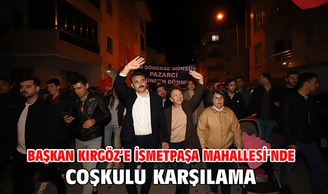 Başkan Kırgöz’e İsmetpaşa Mahallesi’nde coşkulu karşılama