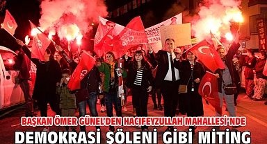 Başkan Ömer Günel’den Hacıfeyzullah Mahallesi’nde Demokrasi Şöleni Gibi Miting