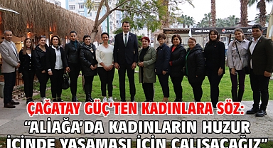 Çağatay Güç’ten Kadınlara Söz: “Aliağa’da Kadınların Huzur İçinde Yaşaması İçin Çalışacağız”
