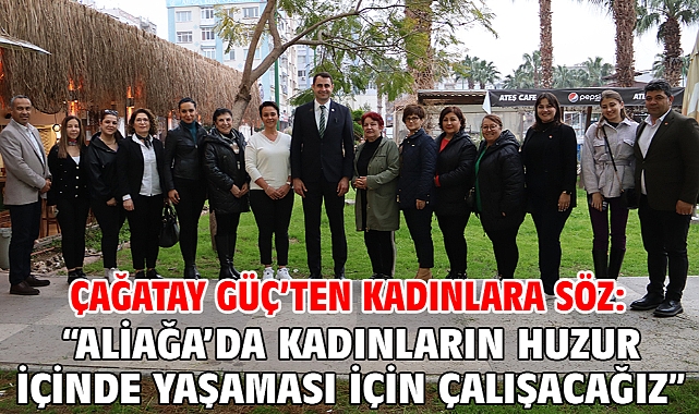 Çağatay Güç’ten Kadınlara Söz: “Aliağa’da Kadınların Huzur İçinde Yaşaması İçin Çalışacağız”