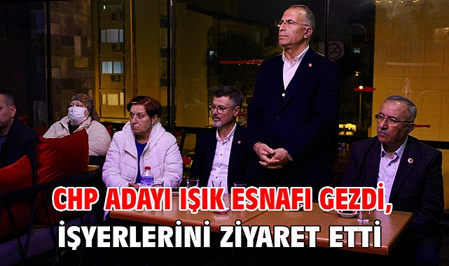 CHP Adayı Işık esnafı gezdi, işyerlerini ziyaret etti