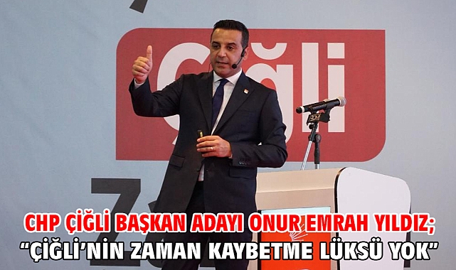 CHP Çiğli Başkan Adayı Onur Emrah Yıldız; “Çiğli’nin zaman kaybetme lüksü yok”