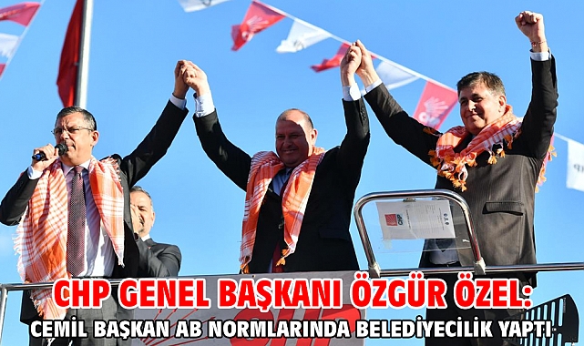 CHP Genel Başkanı Özgür Özel: Cemil Başkan AB normlarında belediyecilik yaptı