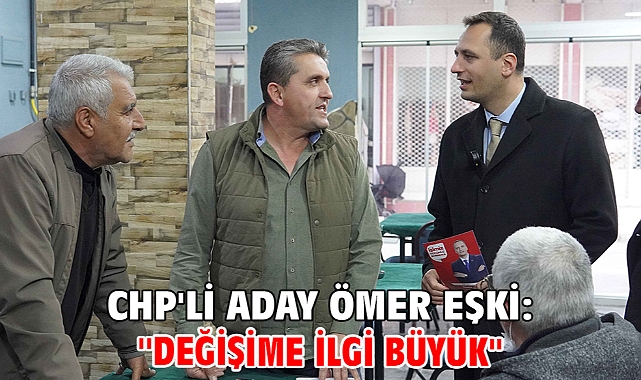 CHP'li Aday Ömer Eşki: ''Değişime ilgi büyük''