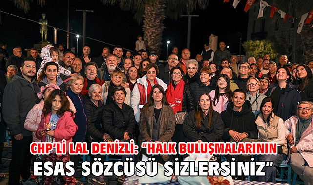 CHP’li Lal Denizli: “Halk Buluşmalarının esas sözcüsü sizlersiniz”