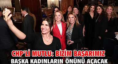 CHP’li Mutlu: Bizim başarımız başka kadınların önünü açacak