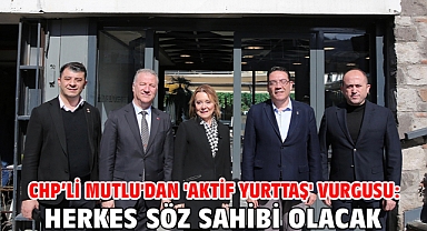 CHP’li Mutlu'dan 'aktif yurttaş' vurgusu: Herkes söz sahibi olacak