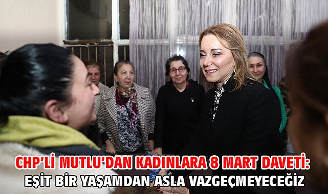 CHP’li Mutlu’dan kadınlara 8 Mart daveti: Eşit bir yaşamdan asla vazgeçmeyeceğiz