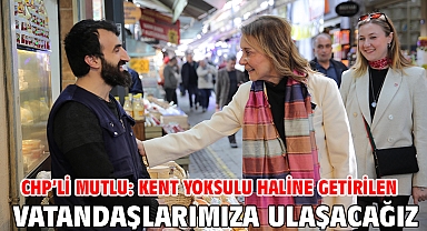 CHP’li Mutlu: Kent yoksulu haline getirilen vatandaşlarımıza ulaşacağız