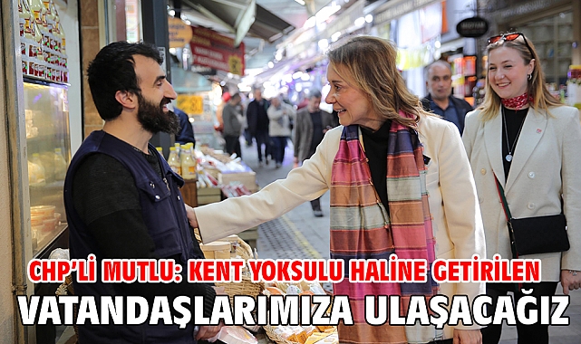 CHP’li Mutlu: Kent yoksulu haline getirilen vatandaşlarımıza ulaşacağız