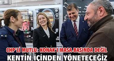 CHP’li Mutlu: Konak’ı masa başında değil kentin içinden yöneteceğiz