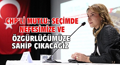 CHP’li Mutlu: Seçimde nefesimize ve özgürlüğümüze sahip çıkacağız