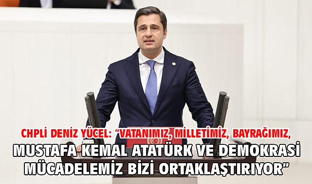 Chpli Deniz Yücel: “Vatanımız, Milletimiz, Bayrağımız, Mustafa Kemal Atatürk Ve Demokrasi Mücadelemiz Bizi Ortaklaştırıyor”
