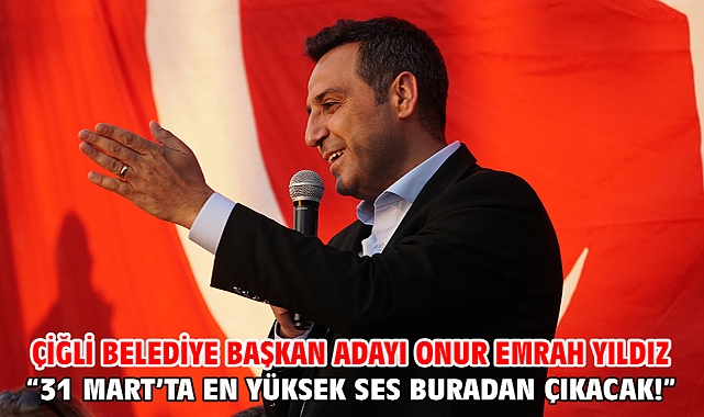 Çiğli Belediye Başkan Adayı Onur Emrah Yıldız “31 Mart’ta en yüksek ses buradan çıkacak!”
