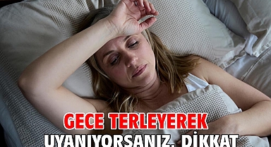 GECE TERLEYEREK UYANIYORSANIZ, DİKKAT!