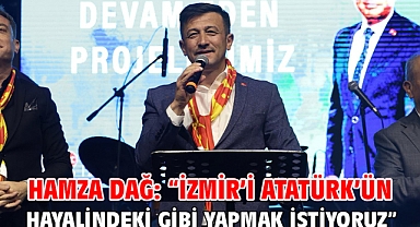 Hamza Dağ: “İzmir’i Atatürk’ün Hayalindeki Gibi Yapmak İstiyoruz”