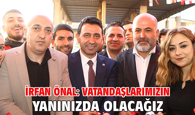 İrfan Önal: Vatandaşlarımızın yanınızda olacağız!