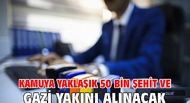 Kamuya yaklaşık 50 Bin şehit ve gazi yakını alınacak