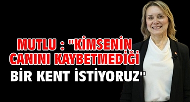Mutlu : ''KİMSENİN CANINI KAYBETMEDİĞİ BİR KENT İSTİYORUZ''