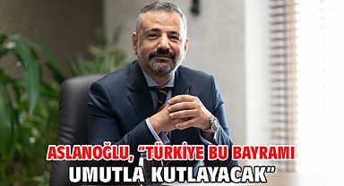 Aslanoğlu, “Türkiye Bu Bayramı Umutla Kutlayacak”