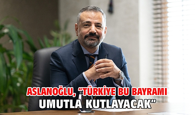 Aslanoğlu, “Türkiye Bu Bayramı Umutla Kutlayacak”