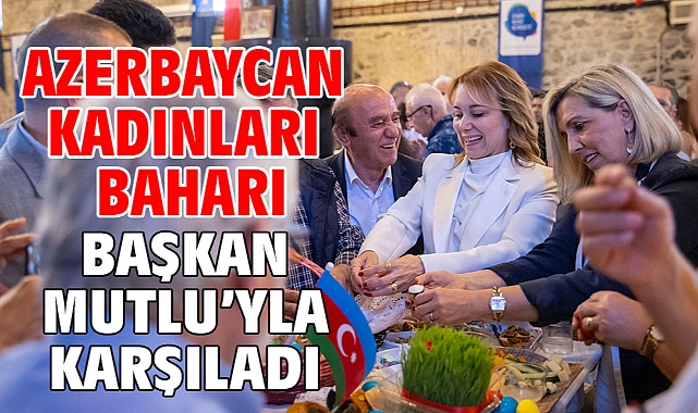 Azerbaycan Kadınları baharı Başkan Mutlu'yla karşıladı