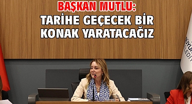 Başkan Mutlu: Tarihe geçecek bir Konak yaratacağız