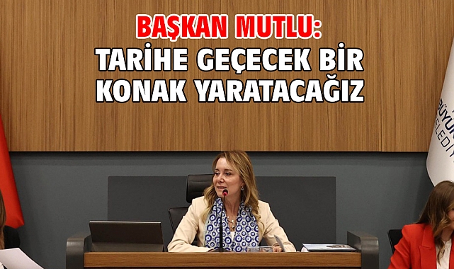 Başkan Mutlu: Tarihe geçecek bir Konak yaratacağız