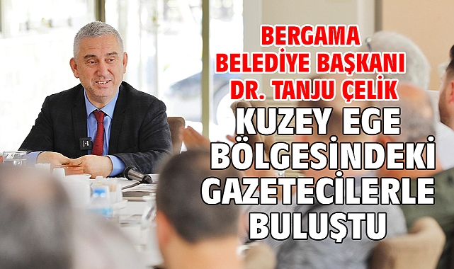 Bergama Belediye Başkanı Dr. Tanju Çelik Kuzey Ege Bölgesindeki Gazetecilerle Buluştu