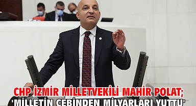 CHP İzmir Milletvekili Mahir Polat; 'Milletin cebinden milyarları yuttu'