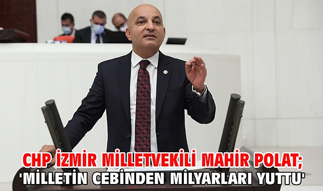 CHP İzmir Milletvekili Mahir Polat; 'Milletin cebinden milyarları yuttu'